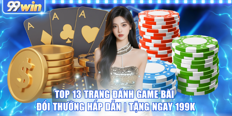 Top 13 Trang Đánh Game Bài Đổi Thưởng Hấp Dẫn | Tặng Ngay 199K